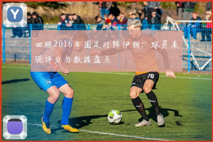 回顾2016年国足对阵伊朗:球员表现评分与数据盘点
