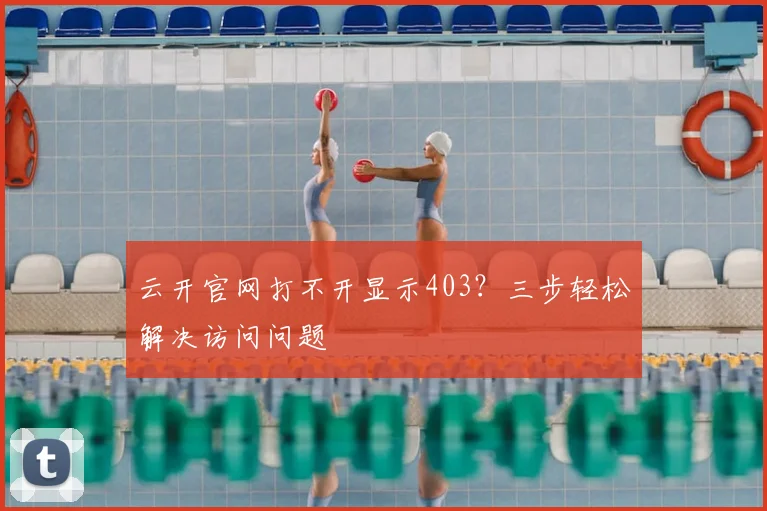 云开官网打不开显示403？三步轻松解决访问问题