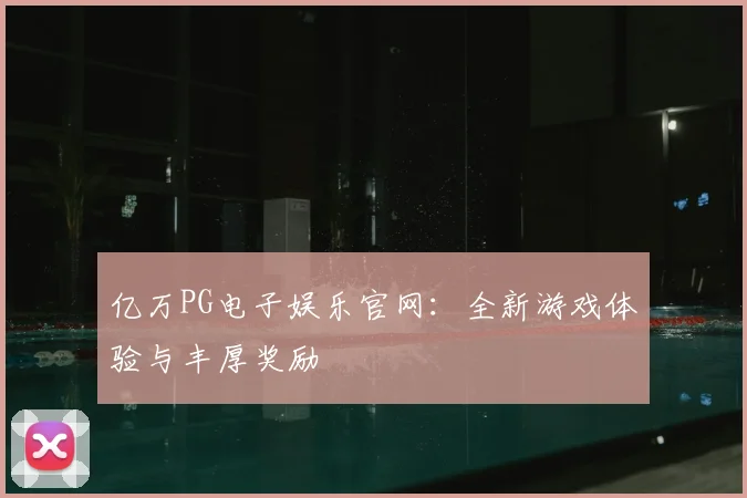 亿万PG电子娱乐官网：全新游戏体验与丰厚奖励