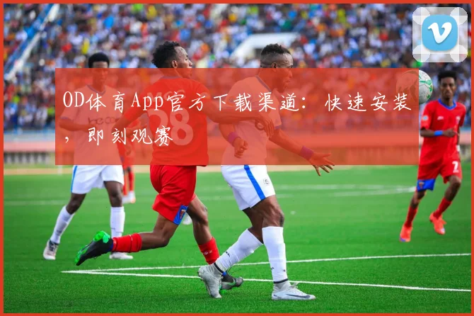 OD体育App官方下载渠道：快速安装，即刻观赛