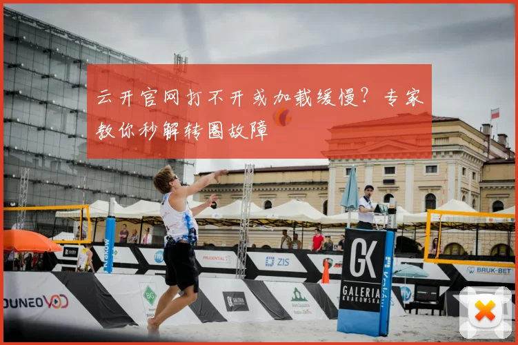 云开官网打不开或加载缓慢?专家教你秒解转圈故障