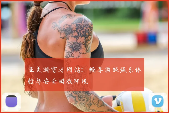 亚美游官方网站：畅享顶级娱乐体验与安全游戏环境