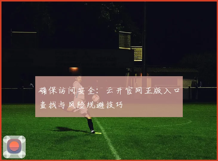 确保访问安全:云开官网正版入口查找与风险规避技巧