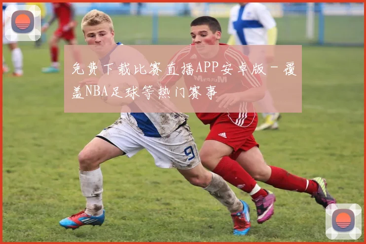 免费下载比赛直播APP安卓版 - 覆盖NBA足球等热门赛事