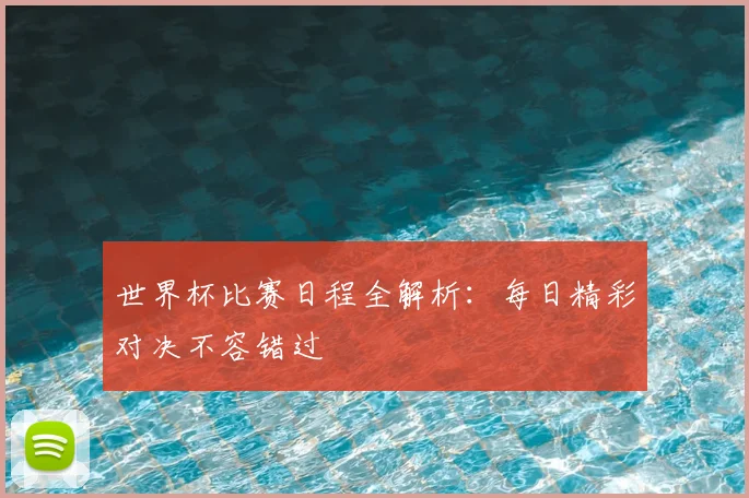 世界杯比赛日程全解析:每日精彩对决不容错过