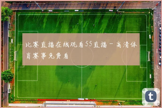 比赛直播在线观看55直播 - 高清体育赛事免费看