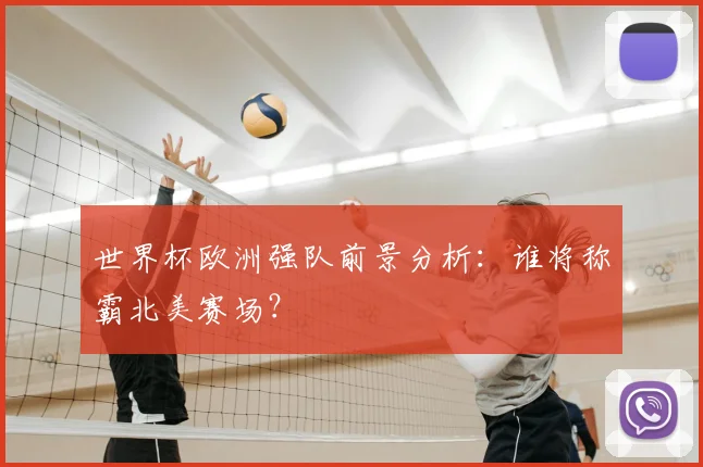 世界杯欧洲强队前景分析:谁将称霸北美赛场?
