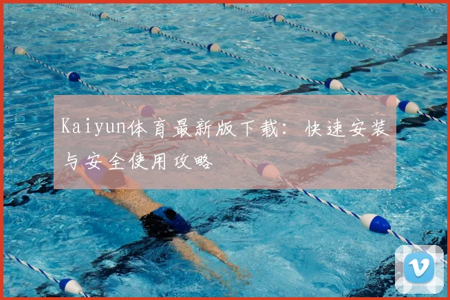 Kaiyun体育最新版下载:快速安装与安全使用攻略