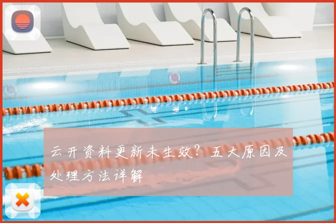 云开资料更新未生效？五大原因及处理方法详解