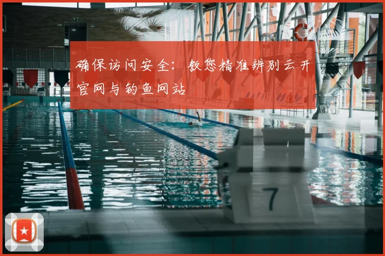 确保访问安全:教您精准辨别云开官网与钓鱼网站