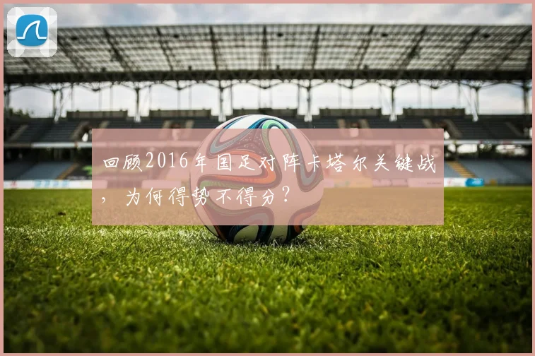 回顾2016年国足对阵卡塔尔关键战,为何得势不得分?