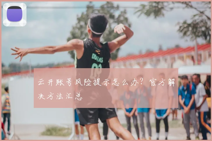 云开账号风险提示怎么办?官方解决方法汇总