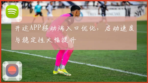 开运APP移动端入口优化,启动速度与稳定性大幅提升