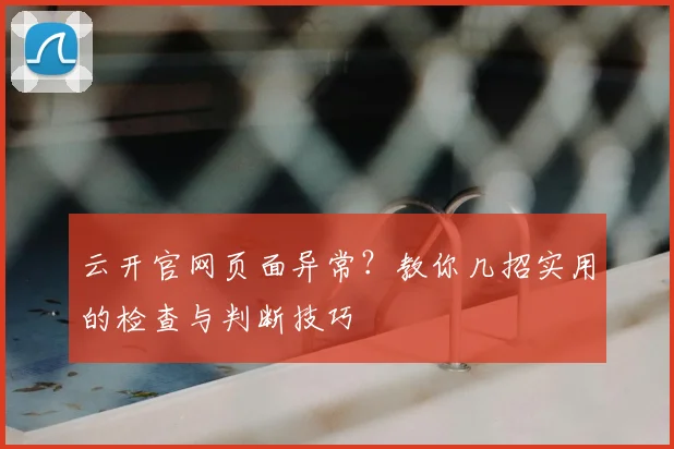 云开官网页面异常？教你几招实用的检查与判断技巧