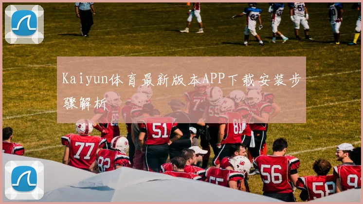 Kaiyun体育最新版本APP下载安装步骤解析