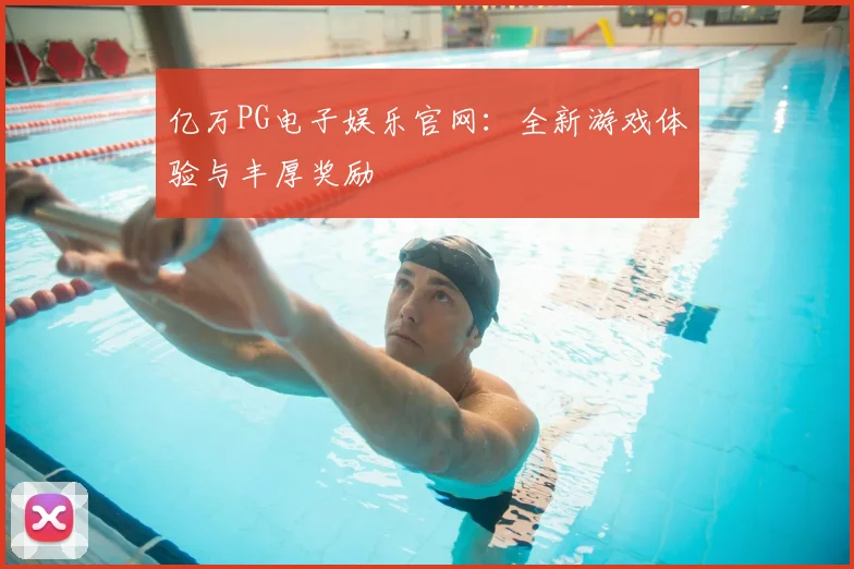 亿万PG电子娱乐官网：全新游戏体验与丰厚奖励