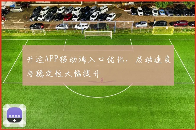 开运APP移动端入口优化，启动速度与稳定性大幅提升