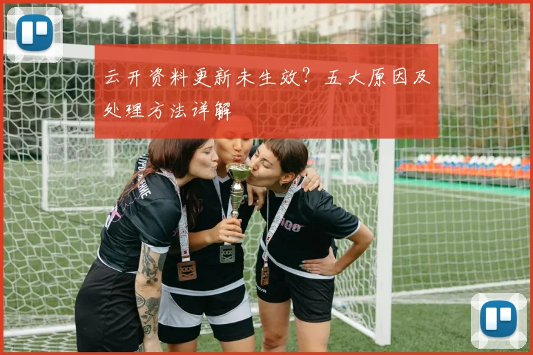 云开资料更新未生效?五大原因及处理方法详解