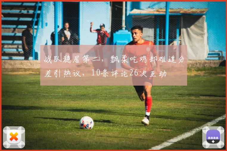 战队稳居第二,飘柔吃鸡却难追分差引热议,10条评论26次互动