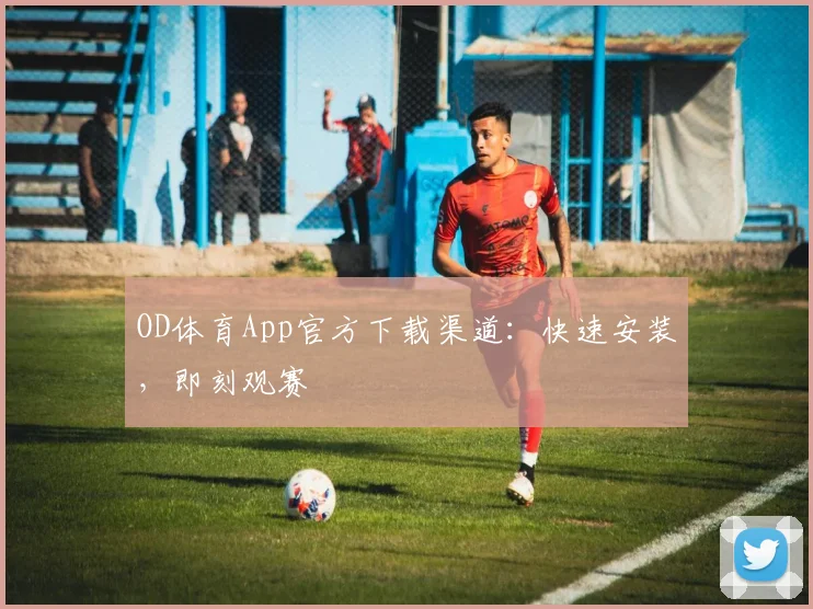OD体育App官方下载渠道:快速安装,即刻观赛