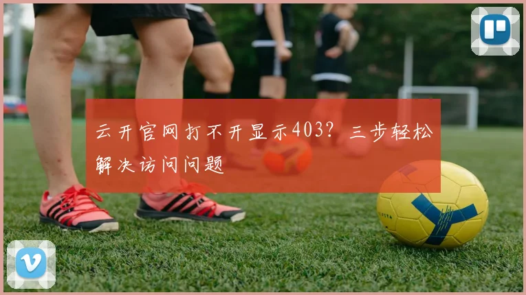 云开官网打不开显示403？三步轻松解决访问问题
