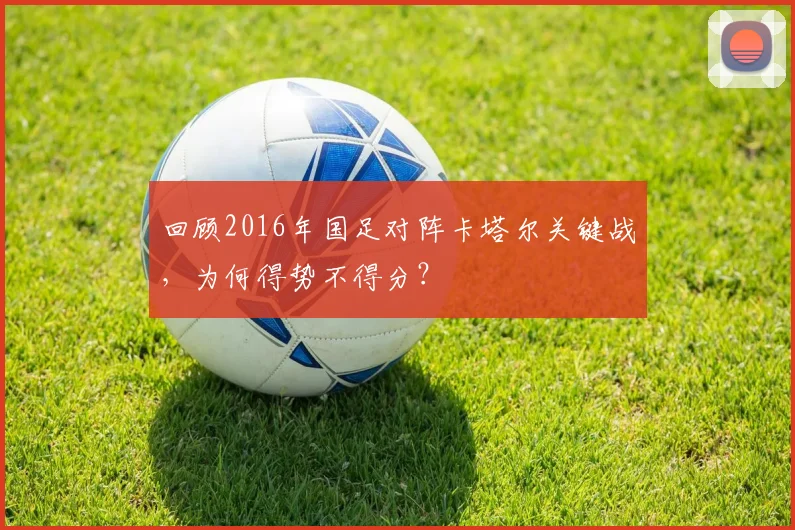 回顾2016年国足对阵卡塔尔关键战,为何得势不得分?