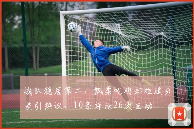 战队稳居第二，飘柔吃鸡却难追分差引热议，10条评论26次互动