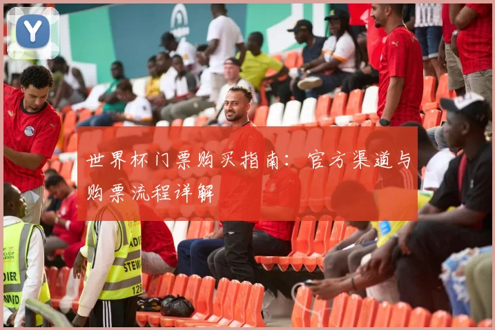 世界杯门票购买指南:官方渠道与购票流程详解